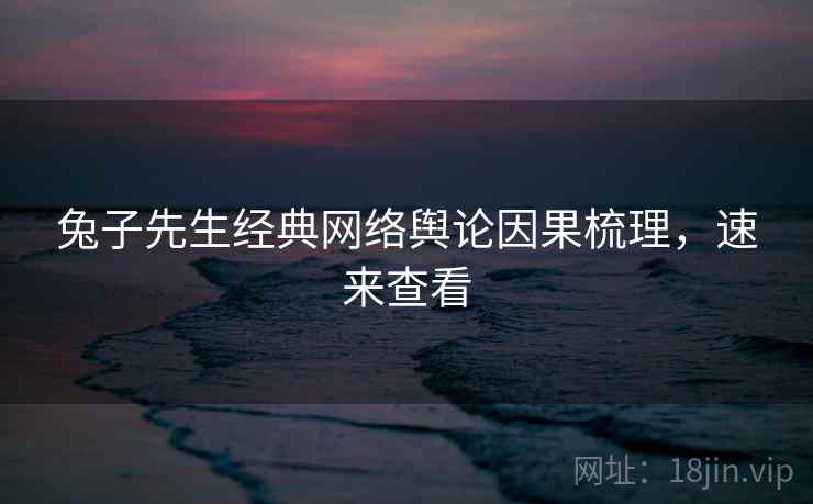 兔子先生经典网络舆论因果梳理，速来查看