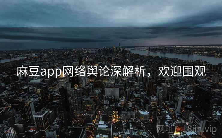 麻豆app网络舆论深解析，欢迎围观