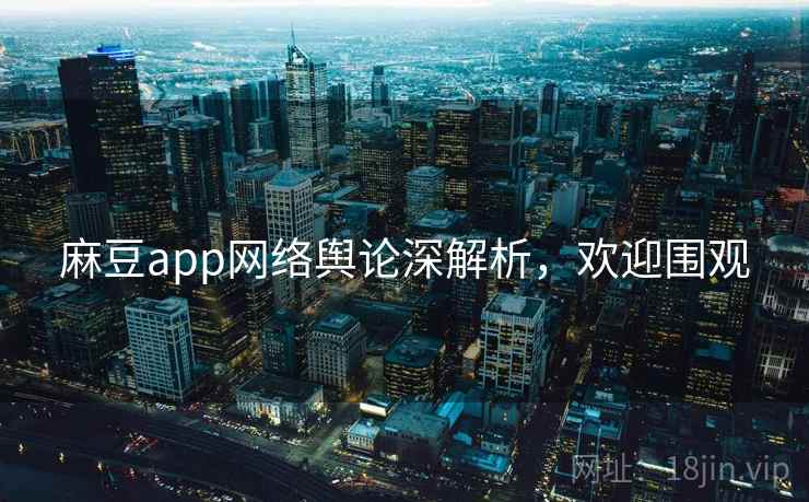 麻豆app网络舆论深解析，欢迎围观