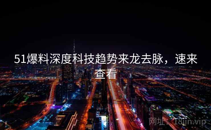 51爆料深度科技趋势来龙去脉，速来查看