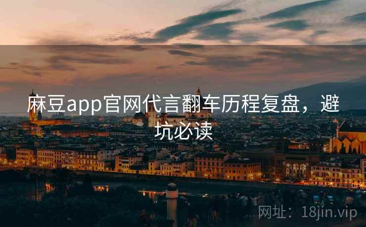 麻豆app官网代言翻车历程复盘，避坑必读
