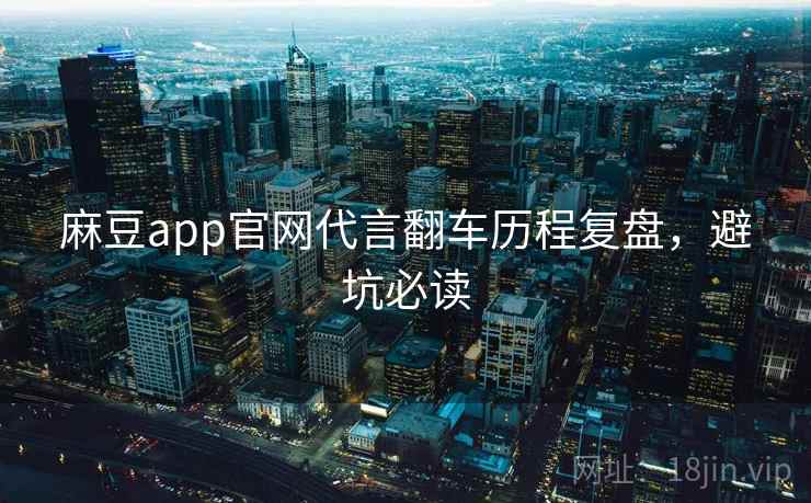 麻豆app官网代言翻车历程复盘，避坑必读