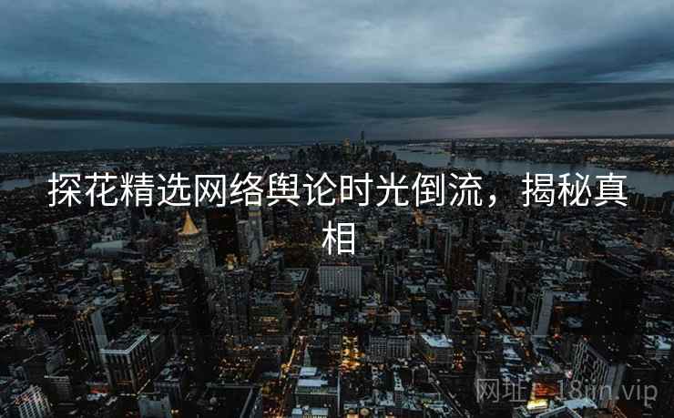 探花精选网络舆论时光倒流，揭秘真相