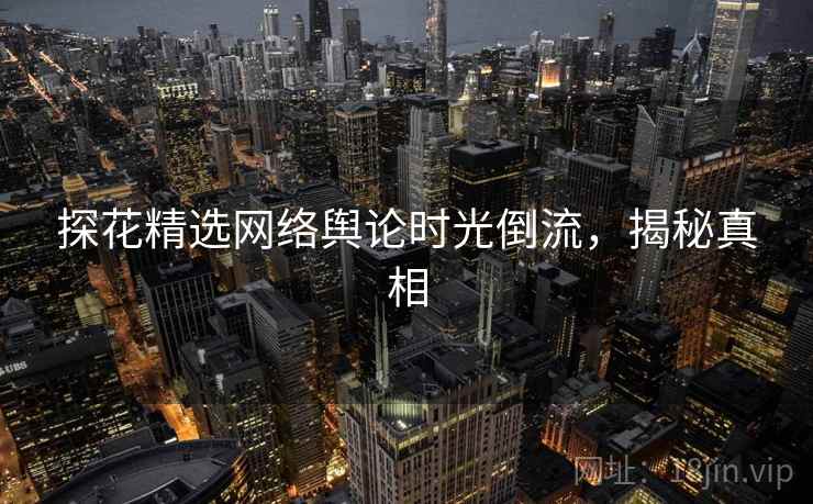 探花精选网络舆论时光倒流，揭秘真相