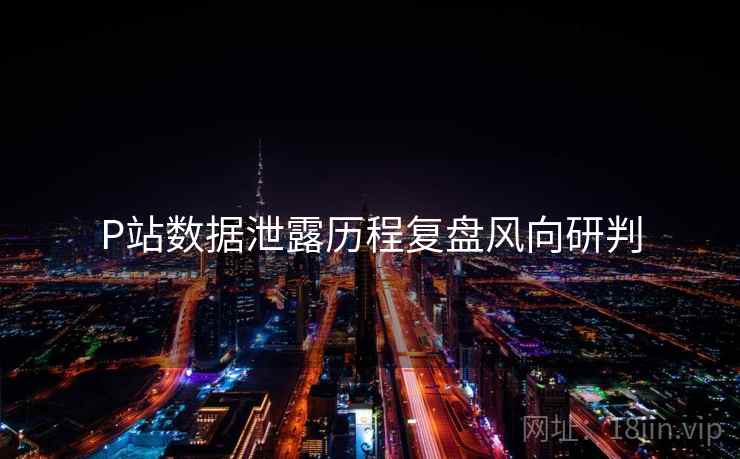 P站数据泄露历程复盘风向研判