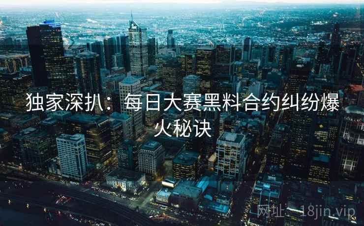 独家深扒：每日大赛黑料合约纠纷爆火秘诀