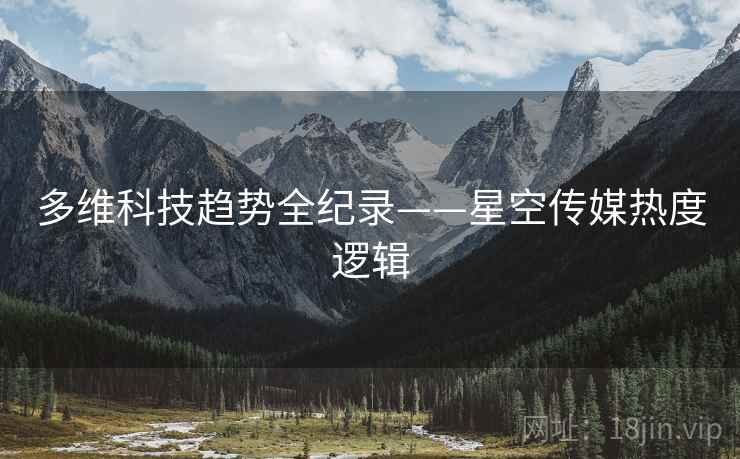 多维科技趋势全纪录——星空传媒热度逻辑
