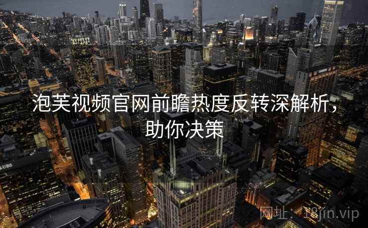 泡芙视频官网前瞻热度反转深解析，助你决策