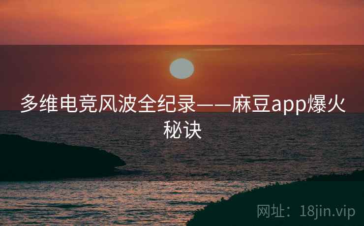 多维电竞风波全纪录——麻豆app爆火秘诀