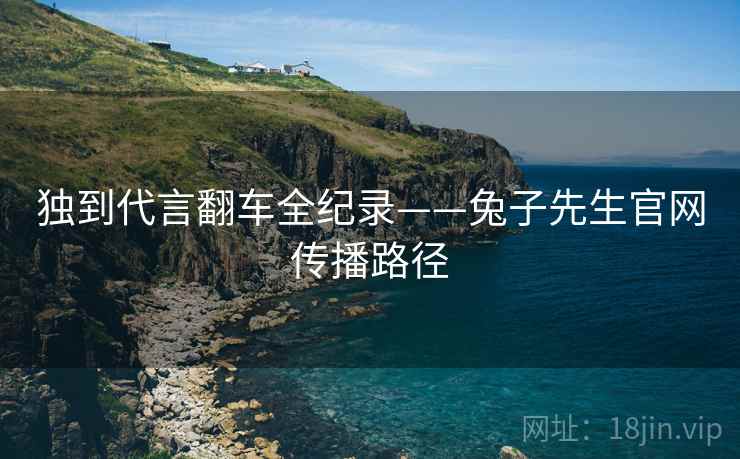 独到代言翻车全纪录——兔子先生官网传播路径