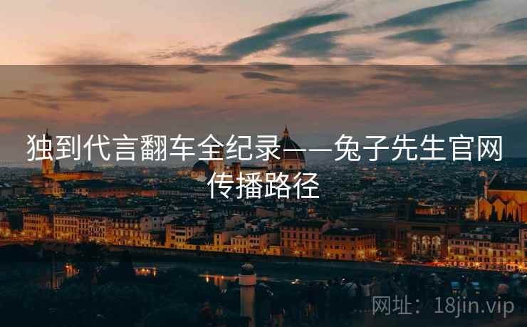 独到代言翻车全纪录——兔子先生官网传播路径