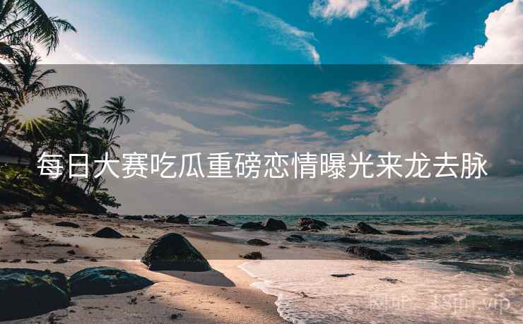 每日大赛吃瓜重磅恋情曝光来龙去脉