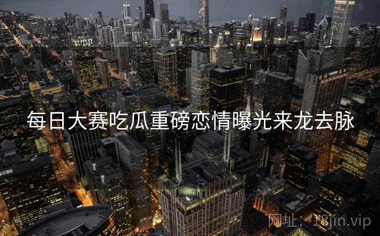 每日大赛吃瓜重磅恋情曝光来龙去脉