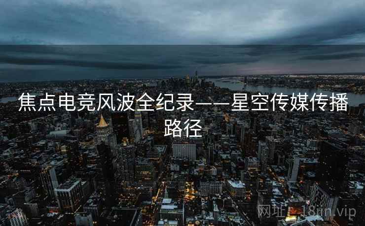 焦点电竞风波全纪录——星空传媒传播路径