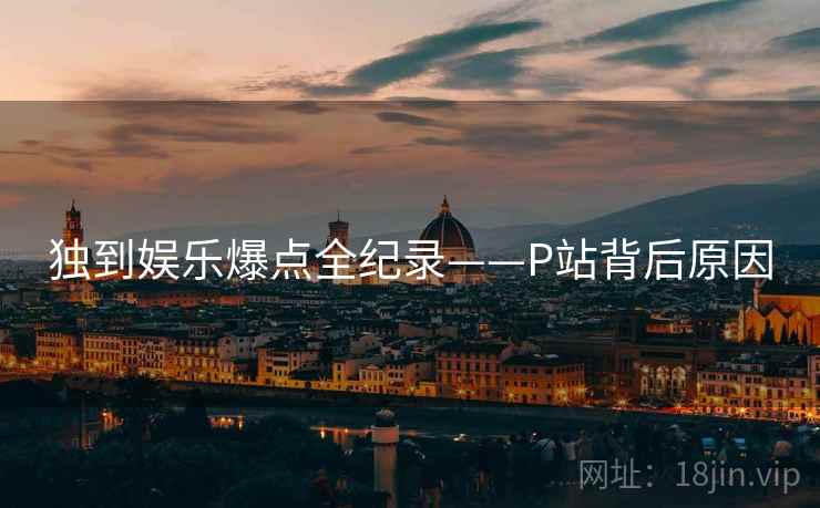 独到娱乐爆点全纪录——P站背后原因