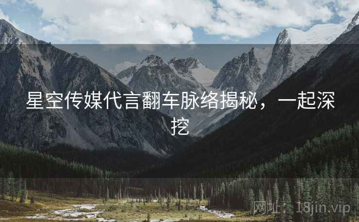 星空传媒代言翻车脉络揭秘，一起深挖