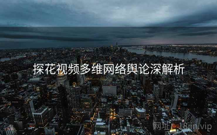 探花视频多维网络舆论深解析