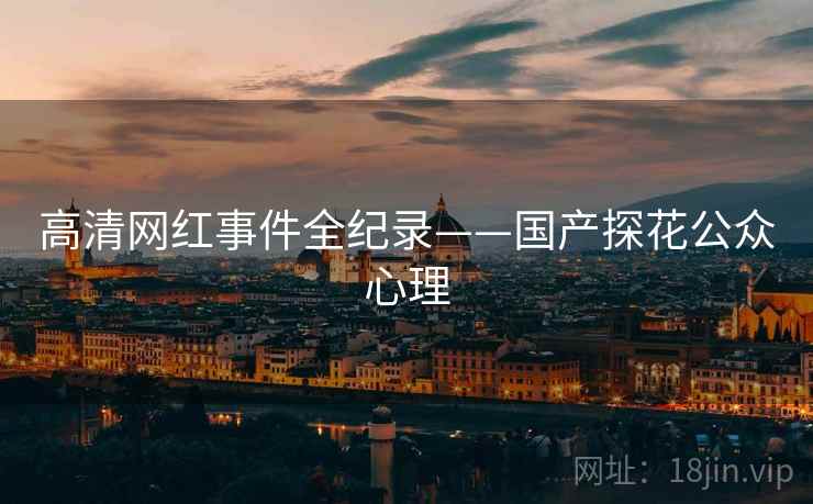 高清网红事件全纪录——国产探花公众心理