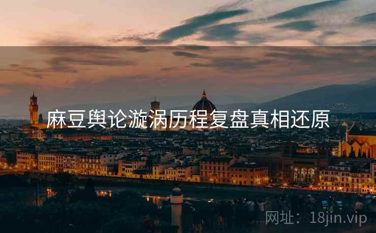 麻豆舆论漩涡历程复盘真相还原