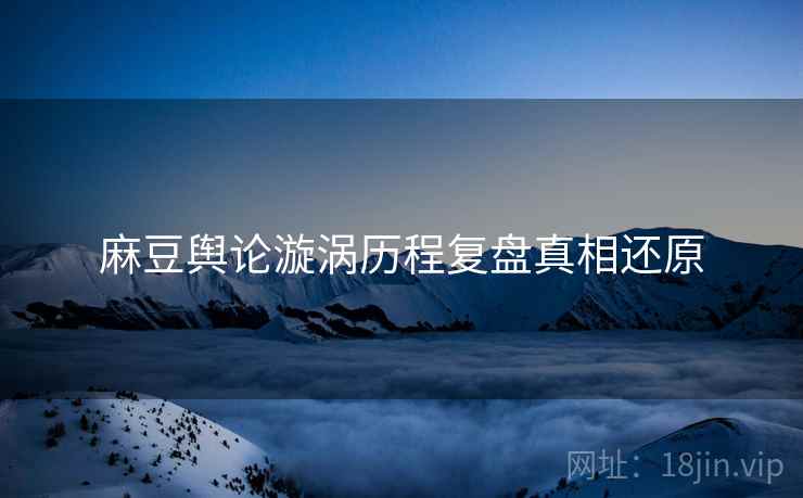 麻豆舆论漩涡历程复盘真相还原
