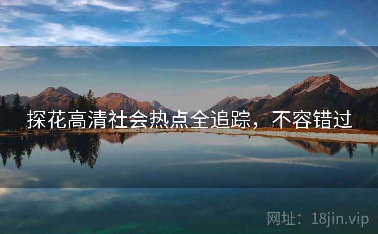 探花高清社会热点全追踪，不容错过