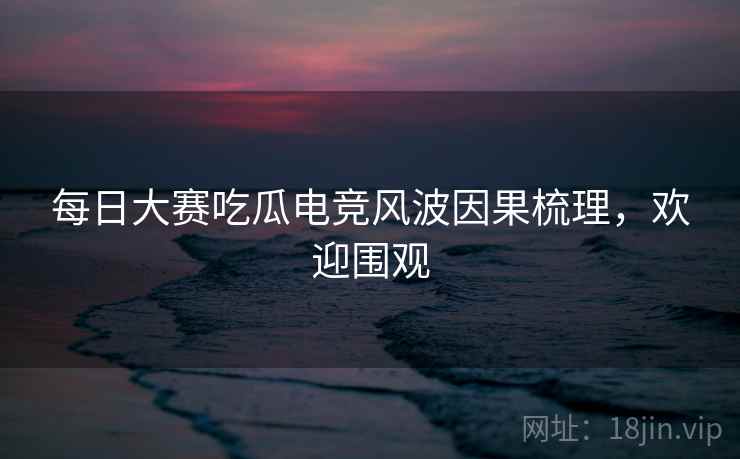 每日大赛吃瓜电竞风波因果梳理，欢迎围观