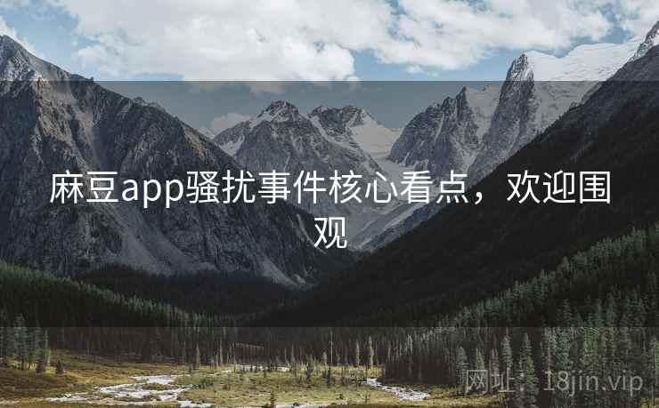 麻豆app骚扰事件核心看点，欢迎围观