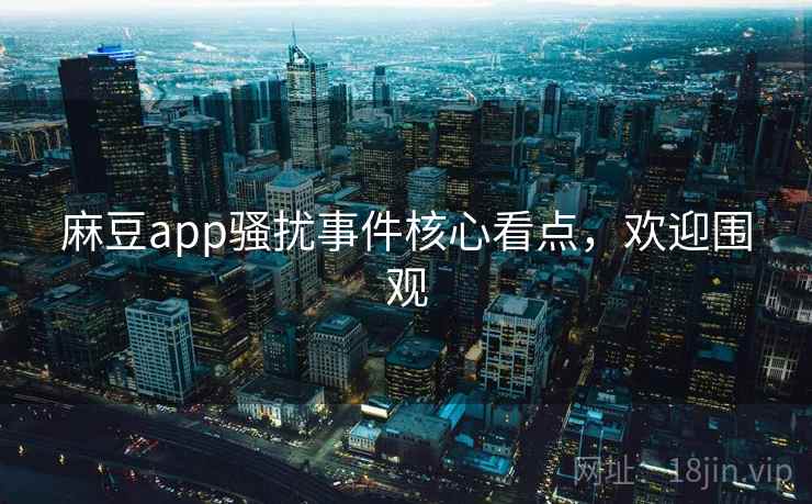 麻豆app骚扰事件核心看点，欢迎围观