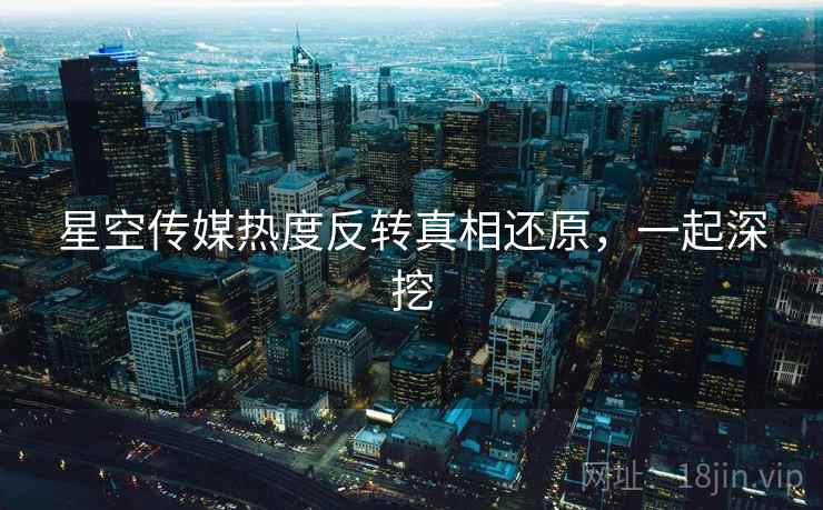 星空传媒热度反转真相还原，一起深挖