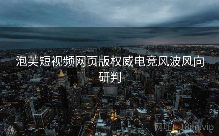 泡芙短视频网页版权威电竞风波风向研判