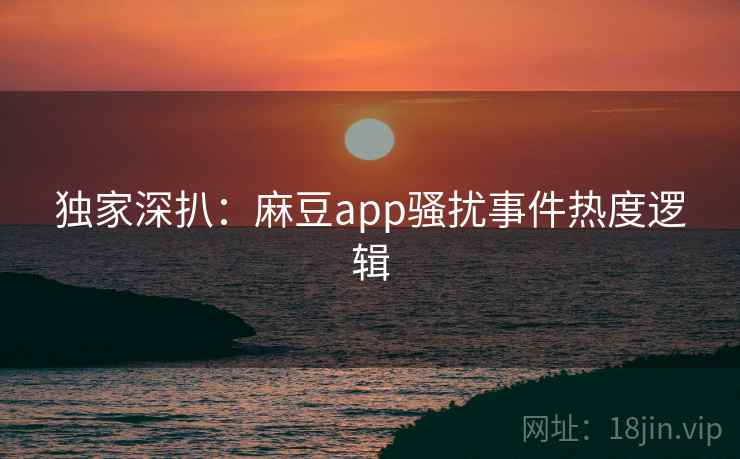 独家深扒：麻豆app骚扰事件热度逻辑