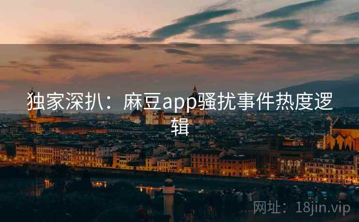 独家深扒：麻豆app骚扰事件热度逻辑