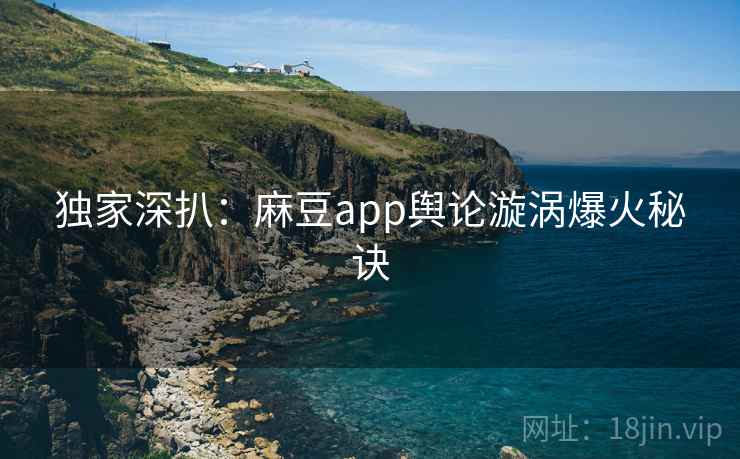 独家深扒：麻豆app舆论漩涡爆火秘诀