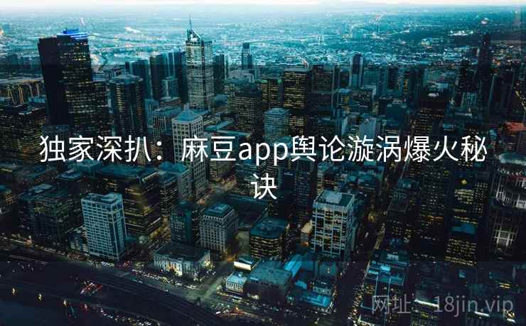 独家深扒：麻豆app舆论漩涡爆火秘诀
