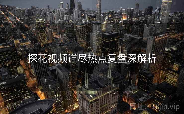 探花视频详尽热点复盘深解析