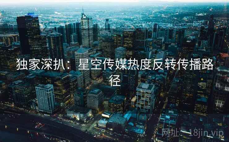 独家深扒：星空传媒热度反转传播路径