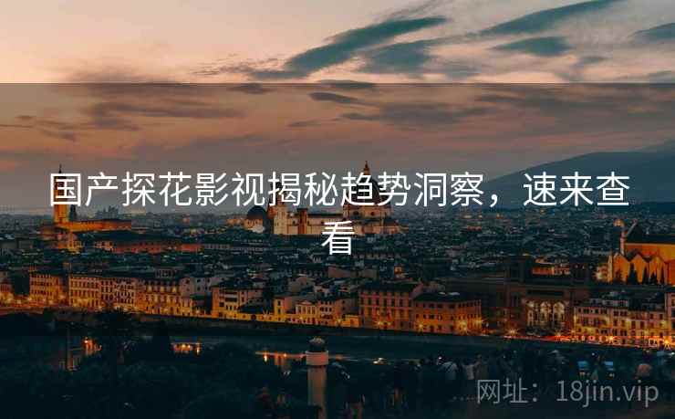 国产探花影视揭秘趋势洞察，速来查看