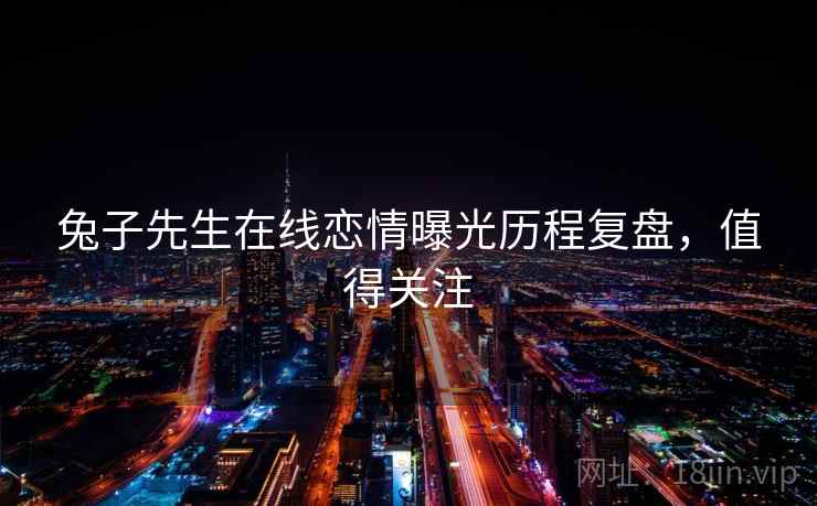 兔子先生在线恋情曝光历程复盘，值得关注