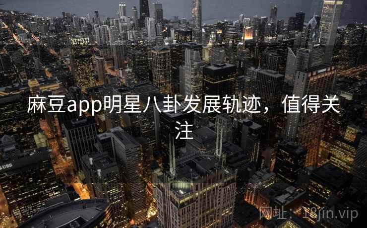麻豆app明星八卦发展轨迹，值得关注