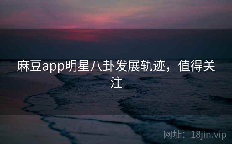 麻豆app明星八卦发展轨迹，值得关注