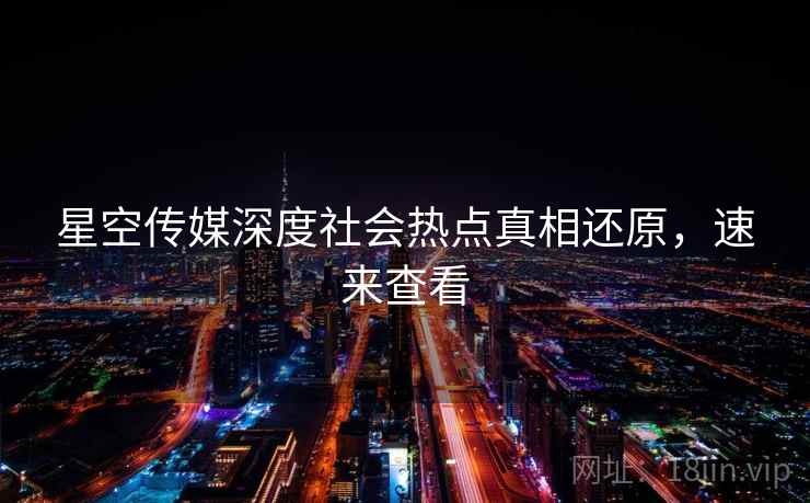 星空传媒深度社会热点真相还原，速来查看