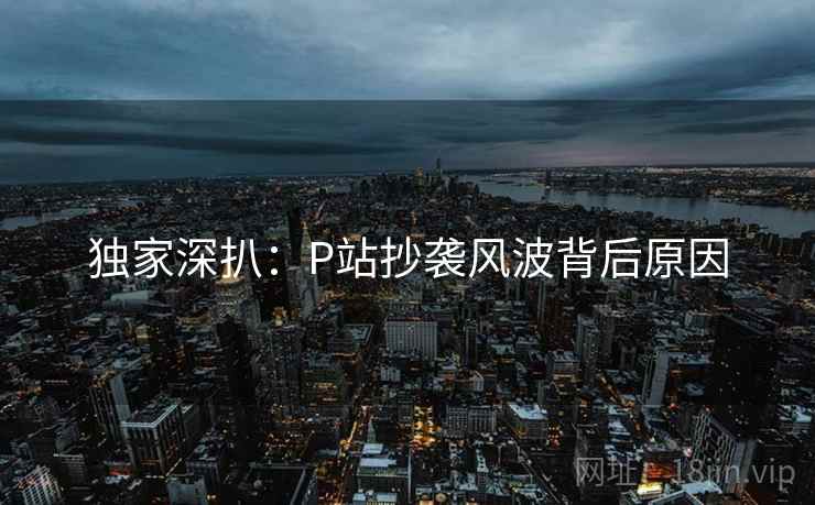 独家深扒：P站抄袭风波背后原因