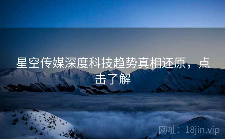 星空传媒深度科技趋势真相还原，点击了解