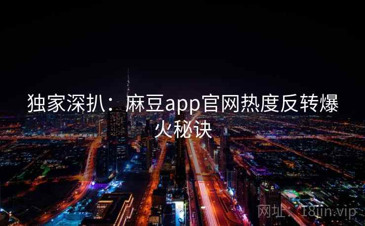 独家深扒：麻豆app官网热度反转爆火秘诀