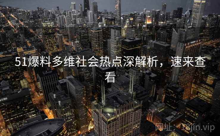 51爆料多维社会热点深解析，速来查看