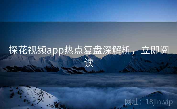 探花视频app热点复盘深解析，立即阅读