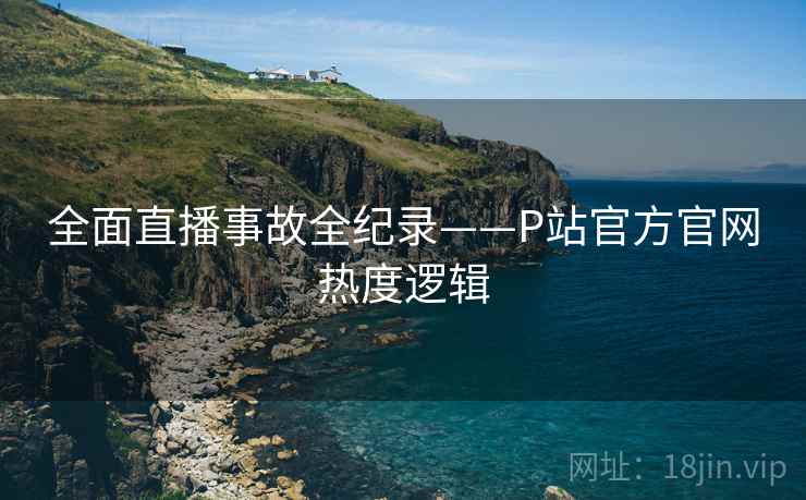 全面直播事故全纪录——P站官方官网热度逻辑