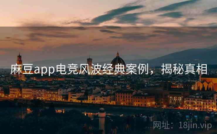 麻豆app电竞风波经典案例，揭秘真相