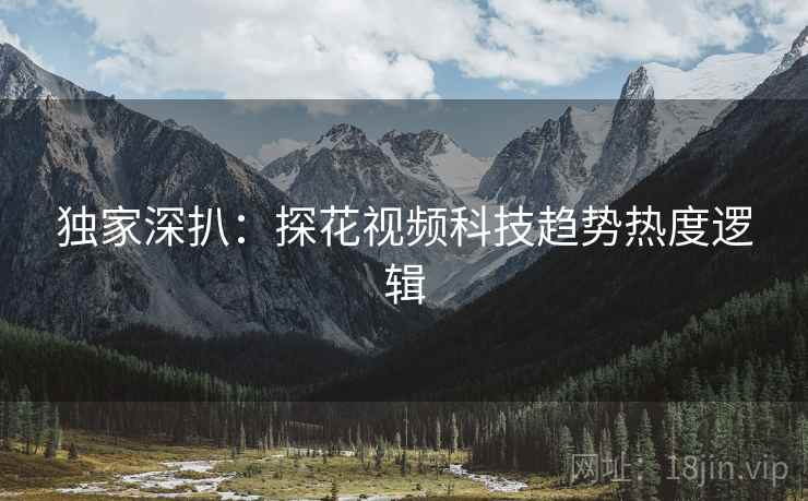 独家深扒：探花视频科技趋势热度逻辑
