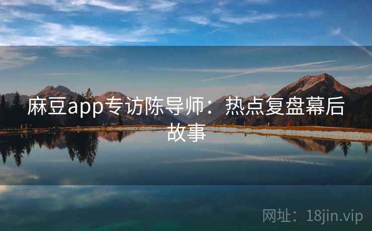 麻豆app专访陈导师：热点复盘幕后故事
